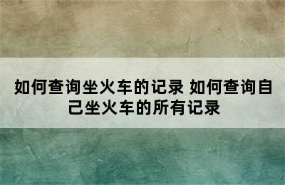 如何查询坐火车的记录 如何查询自己坐火车的所有记录